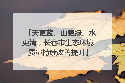 天更蓝、山更绿、水更清，长春市生态环境质量持续改善提升