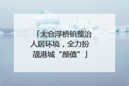 太仓浮桥镇整治人居环境，全力扮靓港城“颜值”