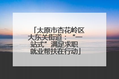 太原市杏花岭区大东关街道：“一站式”满足求职 就业帮扶在行动