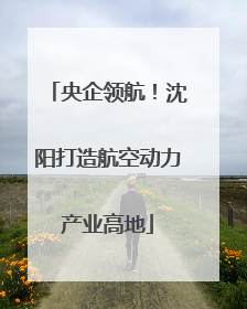 央企领航！沈阳打造航空动力产业高地