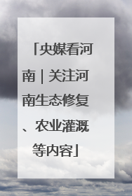 央媒看河南｜关注河南生态修复、农业灌溉等内容