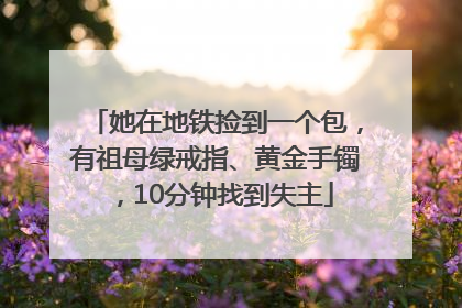 她在地铁捡到一个包，有祖母绿戒指、黄金手镯，10分钟找到失主