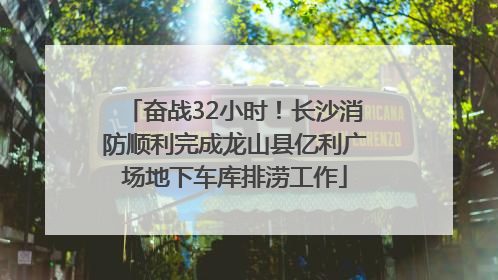 奋战32小时！长沙消防顺利完成龙山县亿利广场地下车库排涝工作