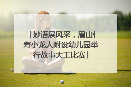 妙语展风采，眉山仁寿小龙人附设幼儿园举行故事大王比赛