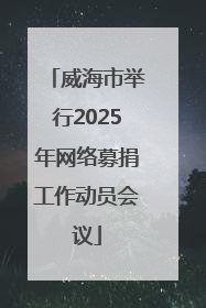 威海市举行2025年网络募捐工作动员会议