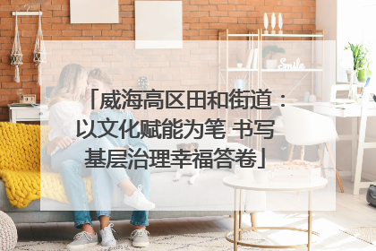 威海高区田和街道：以文化赋能为笔 书写基层治理幸福答卷
