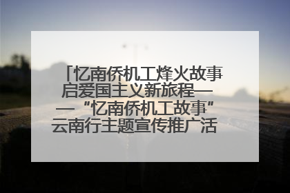 忆南侨机工烽火故事 启爱国主义新旅程——“忆南侨机工故事”云南行主题宣传推广活动圆满收官