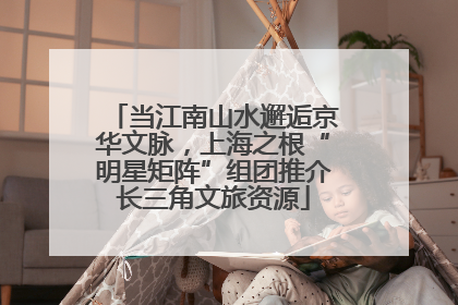 当江南山水邂逅京华文脉，上海之根“明星矩阵”组团推介长三角文旅资源
