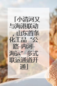 小清河又与海港联动，山东首条化工品“公路-内河-海运”多式联运通道开通