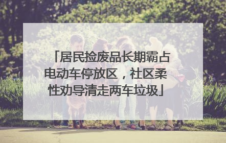 居民捡废品长期霸占电动车停放区，社区柔性劝导清走两车垃圾