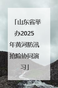 山东省举办2025年黄河防汛抢险协同演习