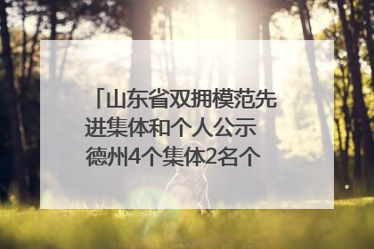 山东省双拥模范先进集体和个人公示 德州4个集体2名个人拟受表彰