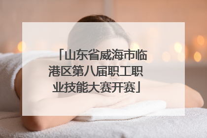 山东省威海市临港区第八届职工职业技能大赛开赛