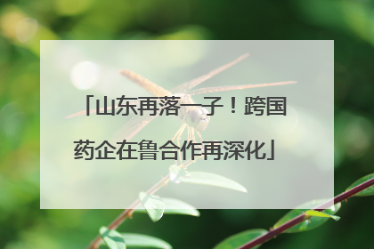 山东再落一子！跨国药企在鲁合作再深化