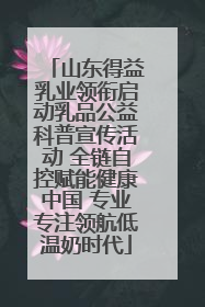 山东得益乳业领衔启动乳品公益科普宣传活动 全链自控赋能健康中国 专业专注领航低温奶时代