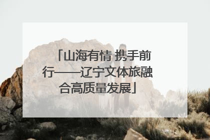山海有情 携手前行——辽宁文体旅融合高质量发展