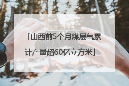 山西前5个月煤层气累计产量超60亿立方米