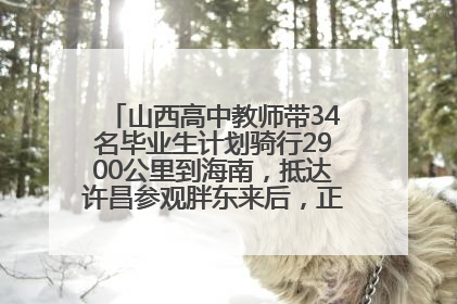 山西高中教师带34名毕业生计划骑行2900公里到海南，抵达许昌参观胖东来后，正式开启骑行之旅