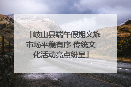 岐山县端午假期文旅市场平稳有序 传统文化活动亮点纷呈