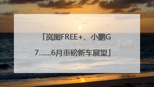 岚图FREE+、小鹏G7……6月重磅新车展望