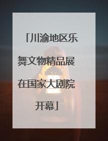 川渝地区乐舞文物精品展在国家大剧院开幕