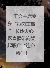 工会主席变身“带岗主播” 长沙天心区直播带岗架起职企“连心桥”