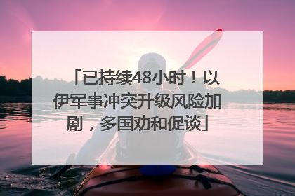 已持续48小时！以伊军事冲突升级风险加剧，多国劝和促谈