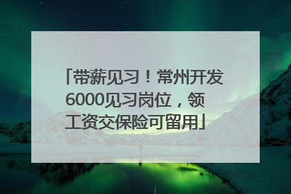 带薪见习！常州开发6000见习岗位，领工资交保险可留用