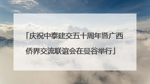 庆祝中泰建交五十周年暨广西侨界交流联谊会在曼谷举行