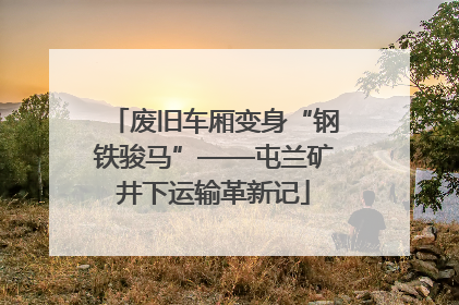 废旧车厢变身“钢铁骏马”——屯兰矿井下运输革新记
