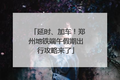 延时、加车！郑州地铁端午假期出行攻略来了