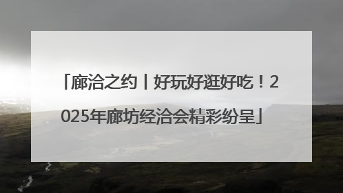 廊洽之约丨好玩好逛好吃！2025年廊坊经洽会精彩纷呈