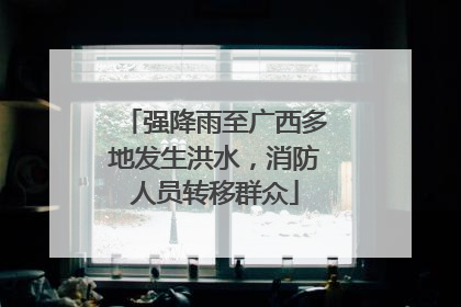 强降雨至广西多地发生洪水，消防人员转移群众