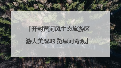 开封黄河风生态旅游区 游大美湿地 览悬河奇观
