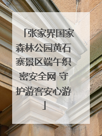 张家界国家森林公园黄石寨景区端午织密安全网 守护游客安心游