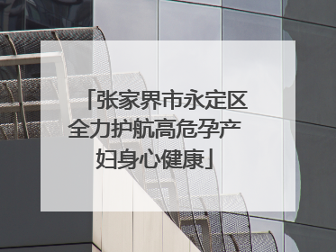 张家界市永定区全力护航高危孕产妇身心健康