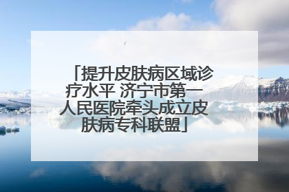 提升皮肤病区域诊疗水平 济宁市第一人民医院牵头成立皮肤病专科联盟