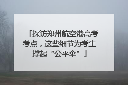 探访郑州航空港高考考点，这些细节为考生撑起“公平伞”