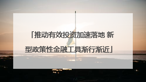 推动有效投资加速落地 新型政策性金融工具渐行渐近