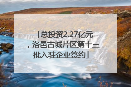 总投资2.27亿元，洛邑古城片区第十三批入驻企业签约