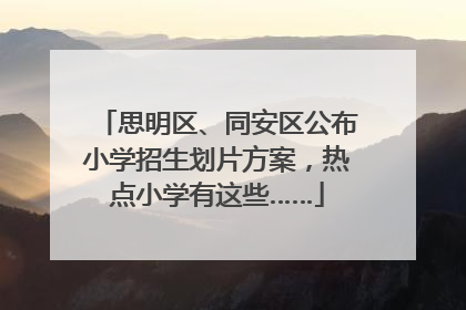 思明区、同安区公布小学招生划片方案，热点小学有这些……