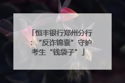 恒丰银行郑州分行：“反诈锦囊”守护考生“钱袋子”