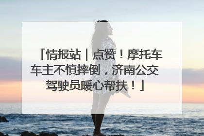 情报站｜点赞！摩托车车主不慎摔倒，济南公交驾驶员暖心帮扶！