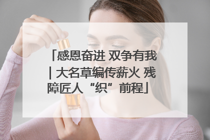 感恩奋进 双争有我｜大名草编传薪火 残障匠人“织”前程