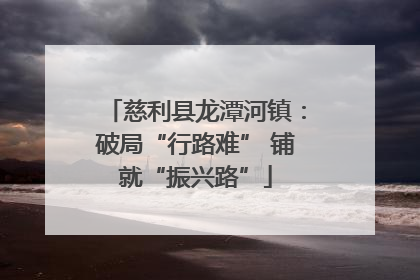 慈利县龙潭河镇：破局“行路难” 铺就“振兴路”