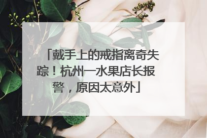 戴手上的戒指离奇失踪！杭州一水果店长报警，原因太意外