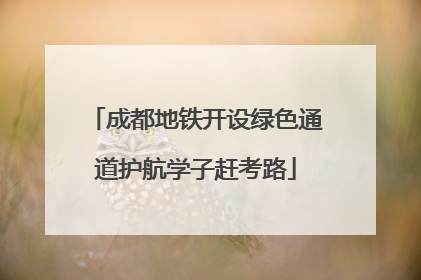 成都地铁开设绿色通道护航学子赶考路