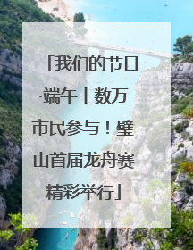 我们的节日·端午丨数万市民参与！璧山首届龙舟赛精彩举行