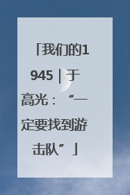 我们的1945｜于高光：“一定要找到游击队”