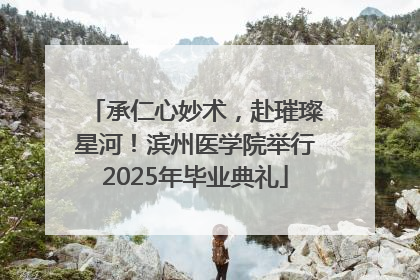 承仁心妙术，赴璀璨星河！滨州医学院举行2025年毕业典礼
